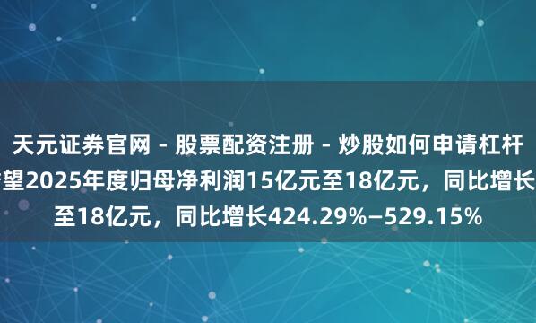 天元证券官网 - 股票配资注册 - 炒股如何申请杠杆 先导智能发预增，瞻望2025年度归母净利润15亿元至18亿元，同比增长424.29%—529.15%
