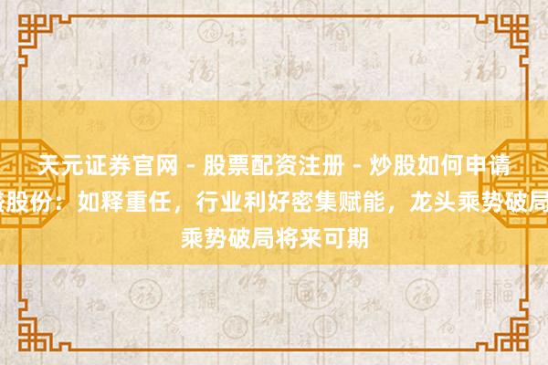 天元证券官网 - 股票配资注册 - 炒股如何申请杠杆 万盛股份：如释重任，行业利好密集赋能，龙头乘势破局将来可期