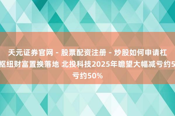 天元证券官网 - 股票配资注册 - 炒股如何申请杠杆 枢纽财富置换落地 北投科技2025年瞻望大幅减亏约50%