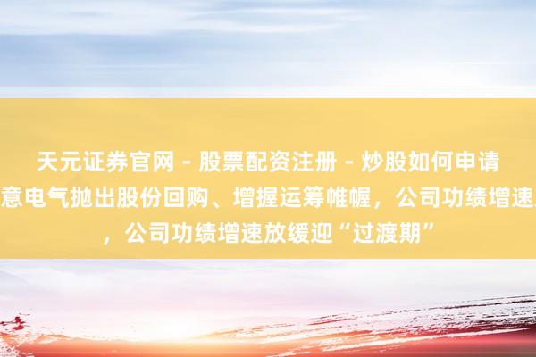 天元证券官网 - 股票配资注册 - 炒股如何申请杠杆 股价高位云意电气抛出股份回购、增握运筹帷幄，公司功绩增速放缓迎“过渡期”