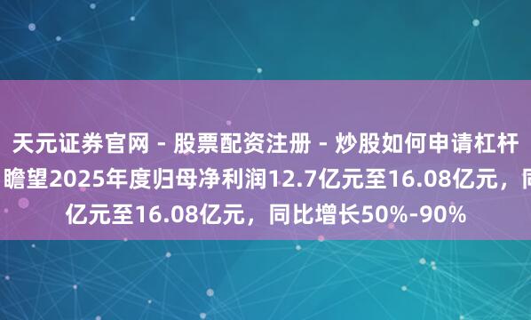 天元证券官网 - 股票配资注册 - 炒股如何申请杠杆 湖南黄金发预增，瞻望2025年度归母净利润12.7亿元至16.08亿元，同比增长50%-90%