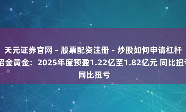 天元证券官网 - 股票配资注册 - 炒股如何申请杠杆 招金黄金：2025年度预盈1.22亿至1.82亿元 同比扭亏