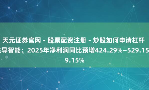 天元证券官网 - 股票配资注册 - 炒股如何申请杠杆 先导智能：2025年净利润同比预增424.29%—529.15%