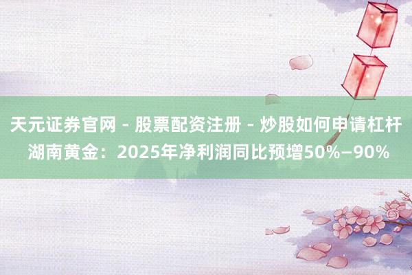 天元证券官网 - 股票配资注册 - 炒股如何申请杠杆 湖南黄金：2025年净利润同比预增50%—90%