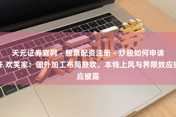 天元证券官网 - 股票配资注册 - 炒股如何申请杠杆 欢笑家：国外加工布局鼓吹，本钱上风与界限效应披露