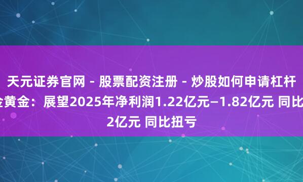 天元证券官网 - 股票配资注册 - 炒股如何申请杠杆 招金黄金：展望2025年净利润1.22亿元—1.82亿元 同比扭亏