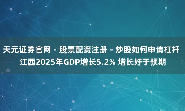 天元证券官网 - 股票配资注册 - 炒股如何申请杠杆 江西2025年GDP增长5.2% 增长好于预期