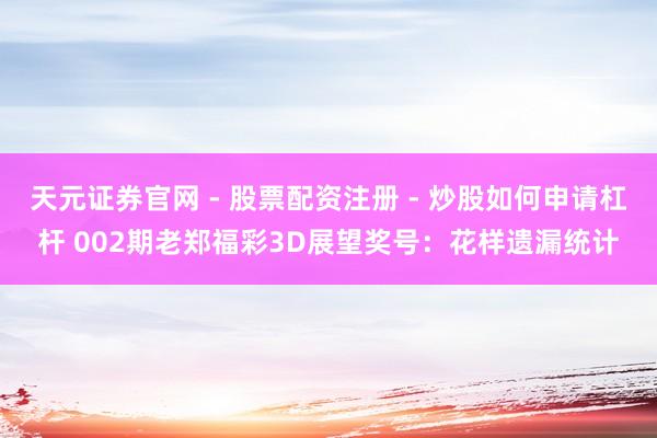天元证券官网 - 股票配资注册 - 炒股如何申请杠杆 002期老郑福彩3D展望奖号：花样遗漏统计