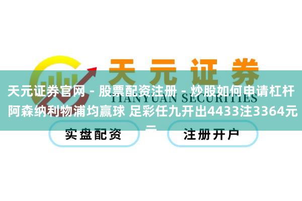 天元证券官网 - 股票配资注册 - 炒股如何申请杠杆 阿森纳利物浦均赢球 足彩任九开出4433注3364元