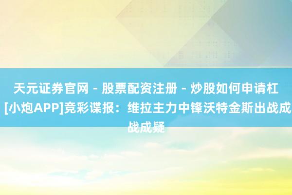 天元证券官网 - 股票配资注册 - 炒股如何申请杠杆 [小炮APP]竞彩谍报：维拉主力中锋沃特金斯出战成疑