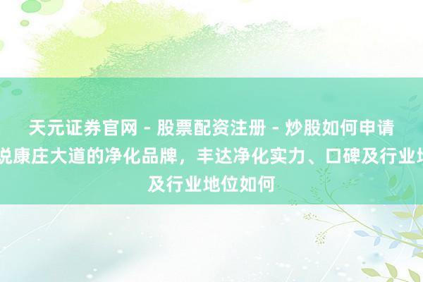天元证券官网 - 股票配资注册 - 炒股如何申请杠杆 说说康庄大道的净化品牌，丰达净化实力、口碑及行业地位如何