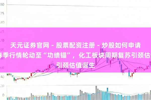 天元证券官网 - 股票配资注册 - 炒股如何申请杠杆 春季行情轮动至“功绩锚”，化工板块周期复苏引颈估值诞生