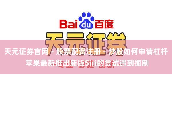 天元证券官网 - 股票配资注册 - 炒股如何申请杠杆 苹果最新推出新版Siri的尝试遇到扼制