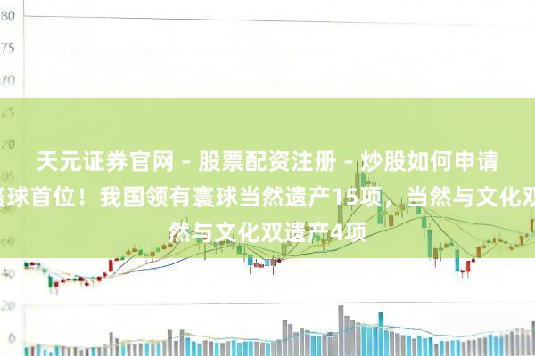 天元证券官网 - 股票配资注册 - 炒股如何申请杠杆 居寰球首位！我国领有寰球当然遗产15项，当然与文化双遗产4项