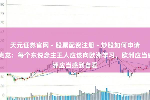 天元证券官网 - 股票配资注册 - 炒股如何申请杠杆 马克龙：每个东说念主王人应该向欧洲学习，欧洲应当感到自爱