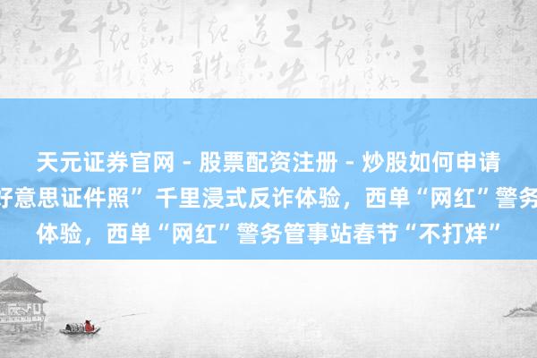 天元证券官网 - 股票配资注册 - 炒股如何申请杠杆 市民可自选“最好意思证件照” 千里浸式反诈体验，西单“网红”警务管事站春节“不打烊”