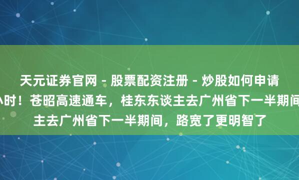天元证券官网 - 股票配资注册 - 炒股如何申请杠杆 4.5小时变2小时！苍昭高速通车，桂东东谈主去广州省下一半期间，路宽了更明智了