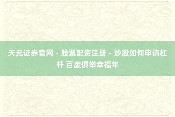 天元证券官网 - 股票配资注册 - 炒股如何申请杠杆 百废俱举幸福年